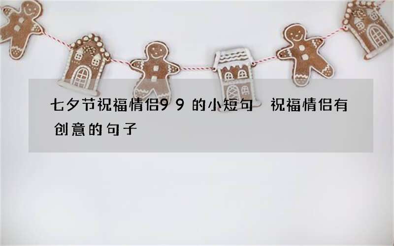 七夕节祝福情侣99的小短句 祝福情侣有创意的句子